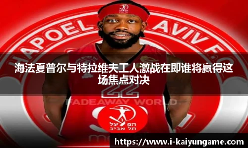 海法夏普尔与特拉维夫工人激战在即谁将赢得这场焦点对决