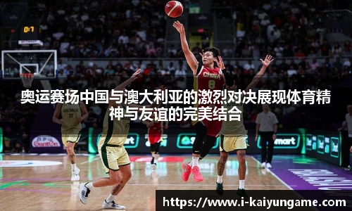 奥运赛场中国与澳大利亚的激烈对决展现体育精神与友谊的完美结合