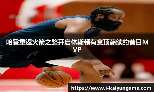 哈登重返火箭之路开启休斯顿有意顶薪续约昔日MVP